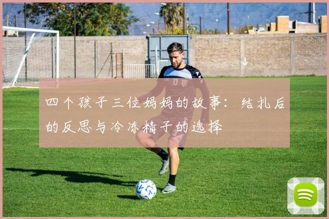 四个孩子三位妈妈的故事：结扎后的反思与冷冻精子的选择