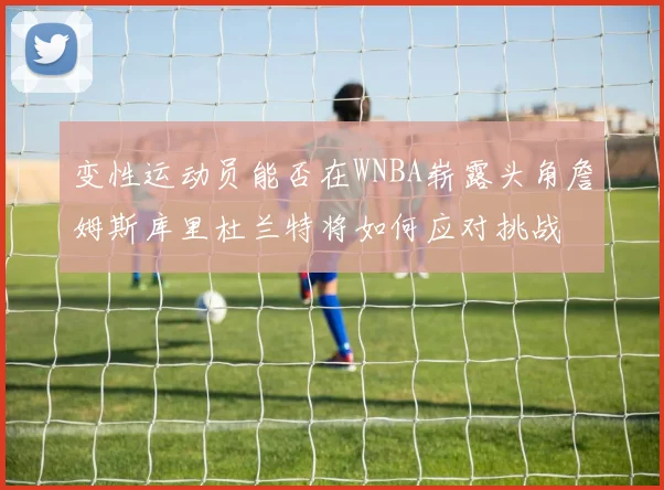 变性运动员能否在WNBA崭露头角詹姆斯库里杜兰特将如何应对挑战