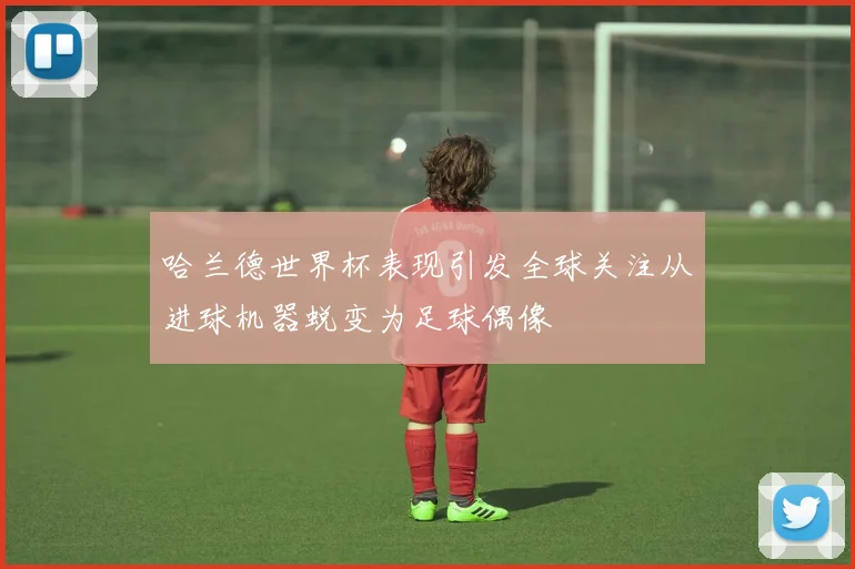 哈兰德世界杯表现引发全球关注从进球机器蜕变为足球偶像