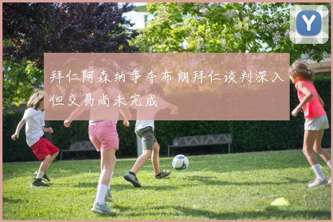 拜仁阿森纳争夺布朗拜仁谈判深入但交易尚未完成