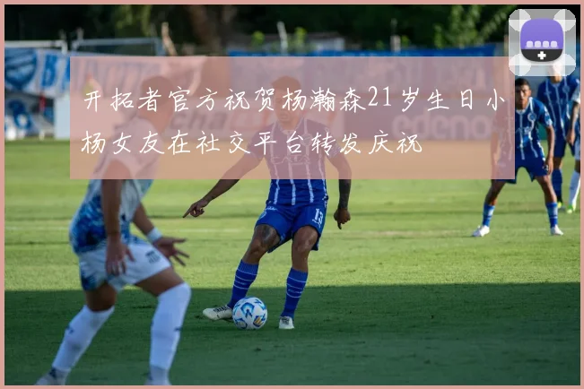 开拓者官方祝贺杨瀚森21岁生日小杨女友在社交平台转发庆祝