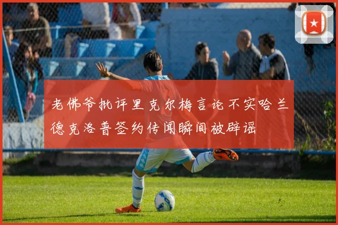 老佛爷批评里克尔梅言论不实哈兰德克洛普签约传闻瞬间被辟谣